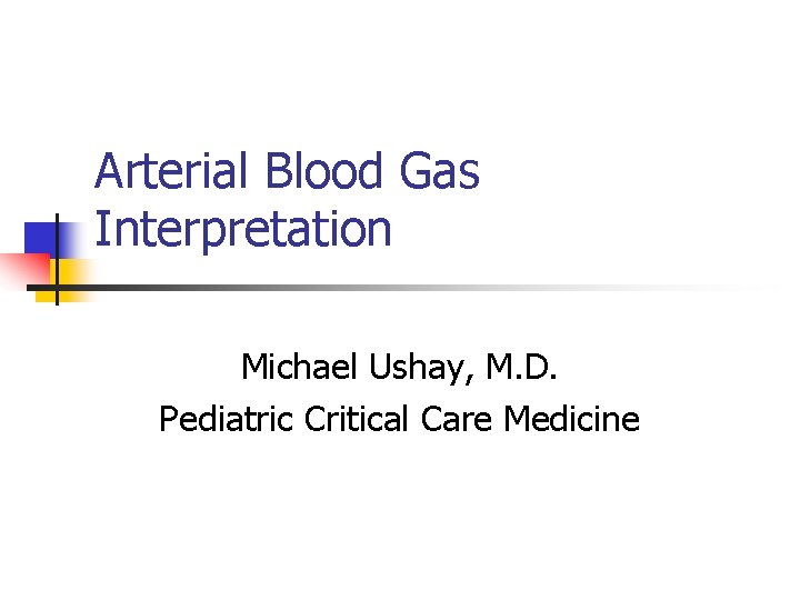 Arterial Blood Gas Interpretation Michael Ushay, M. D. Pediatric Critical Care Medicine 