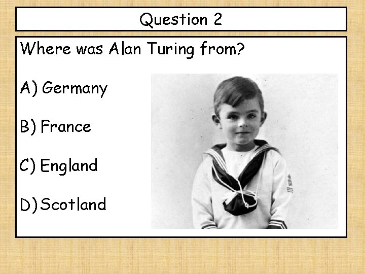 Question 2 Where was Alan Turing from? A) Germany B) France C) England D)