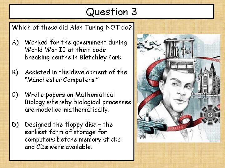 Question 3 Which of these did Alan Turing NOT do? A) Worked for the