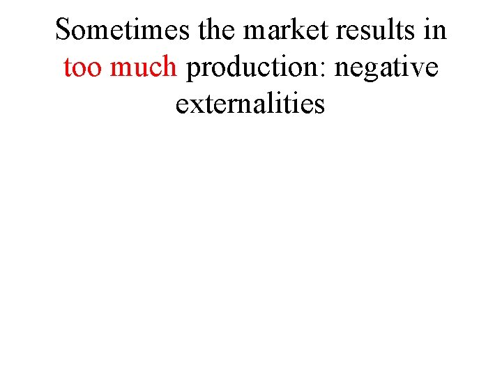 Sometimes the market results in too much production: negative externalities 