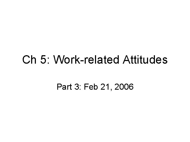 Ch 5: Work-related Attitudes Part 3: Feb 21, 2006 