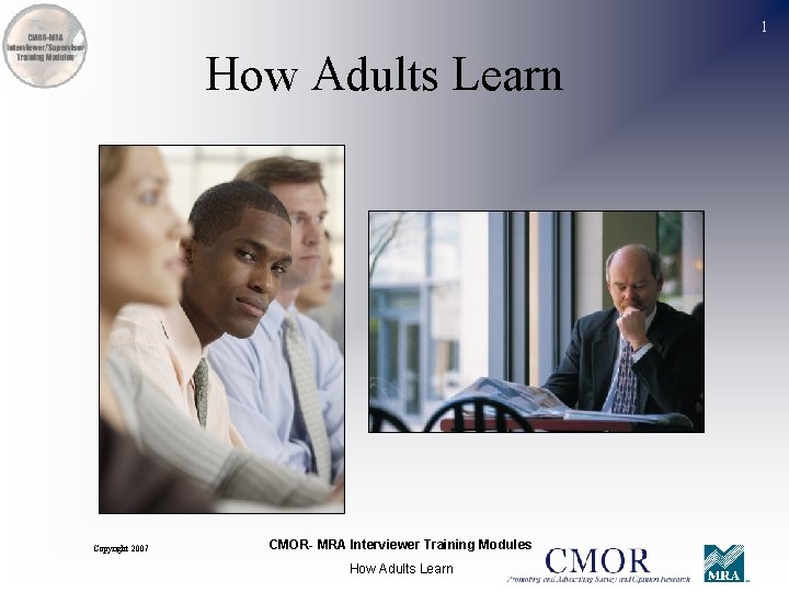 1 How Adults Learn Copyright 2007 CMOR- MRA Interviewer Training Modules How Adults Learn