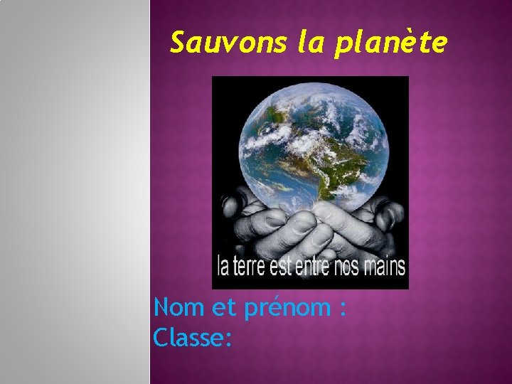 Sauvons la planète Nom et prénom : Classe: 