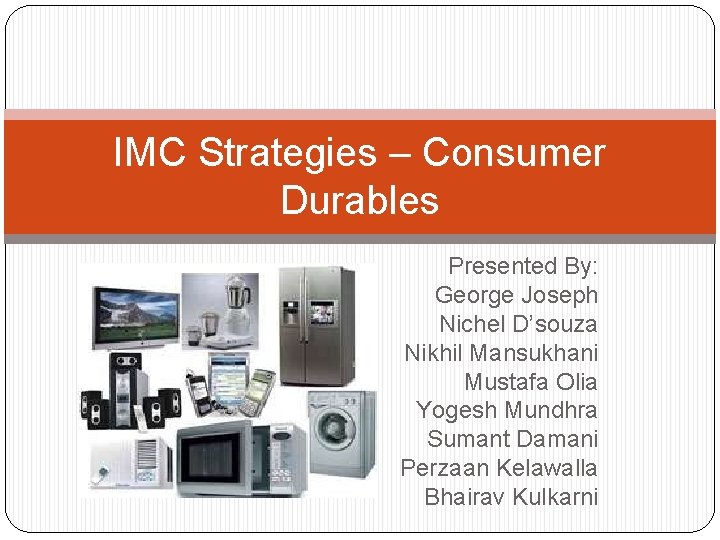 IMC Strategies – Consumer Durables Presented By: George Joseph Nichel D’souza Nikhil Mansukhani Mustafa