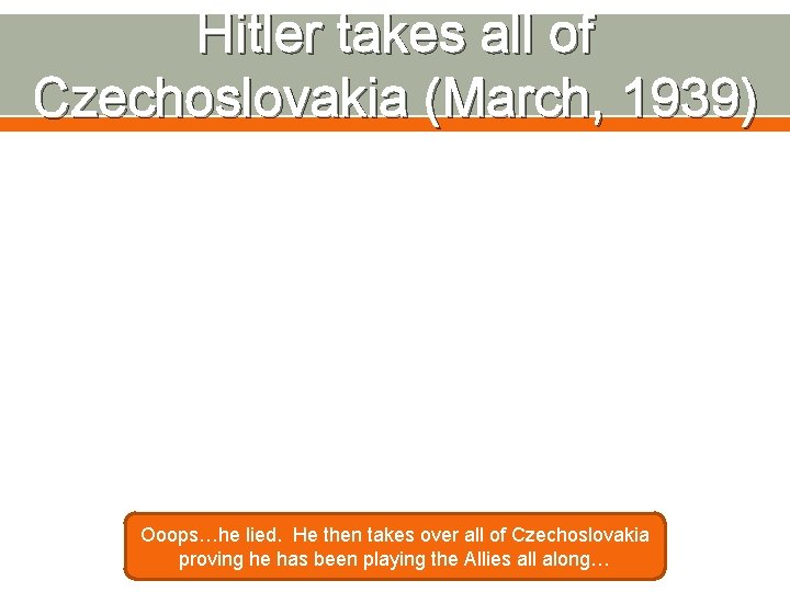 Hitler takes all of Czechoslovakia (March, 1939) Ooops…he lied. He then takes over all