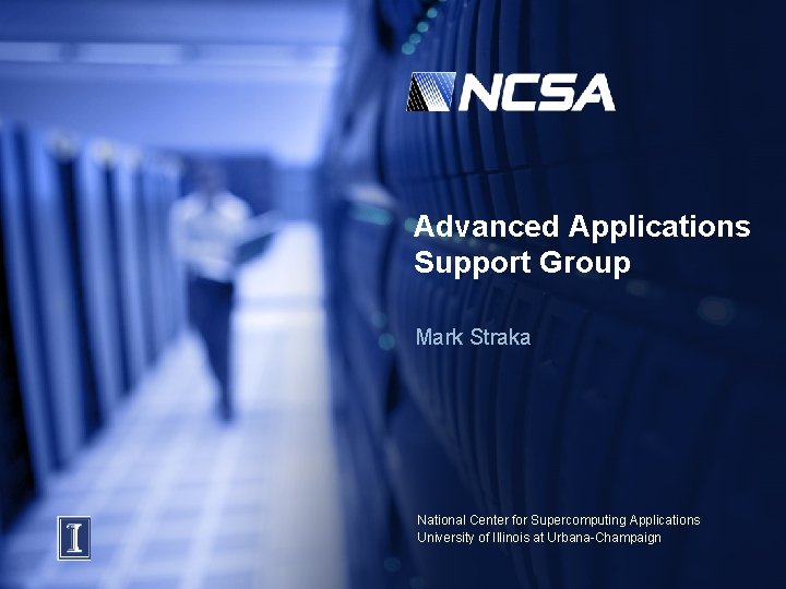 Advanced Applications Support Group Mark Straka National Center for Supercomputing Applications University of Illinois Advanced Applications Support Group Mark Straka National Center for Supercomputing Applications University of Illinois