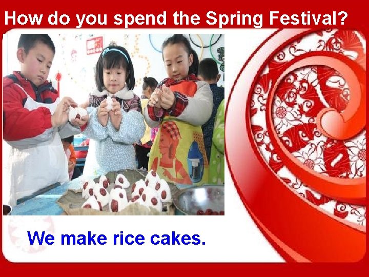 How do you spend the Spring Festival? We make rice cakes. 
