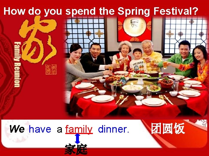 How do you spend the Spring Festival? We have a family dinner. 家庭 团圆饭