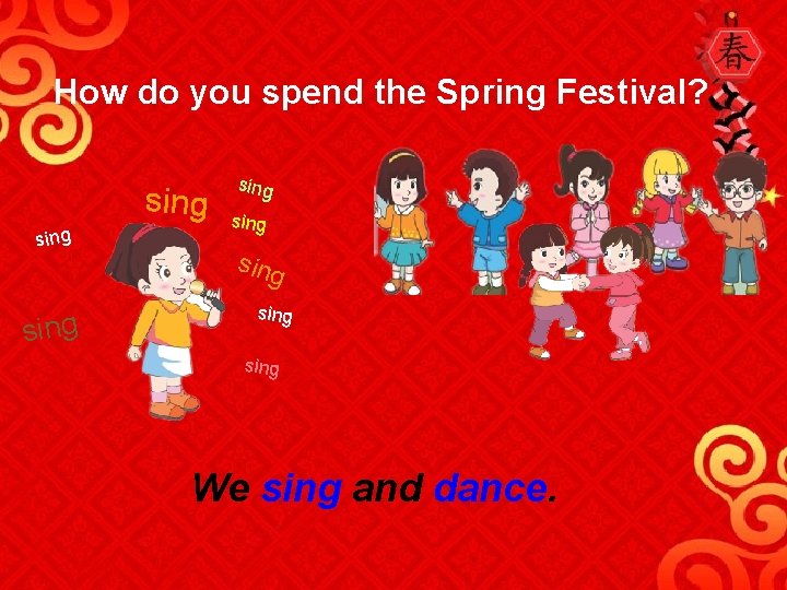 How do you spend the Spring Festival? sing sing We sing and dance. 