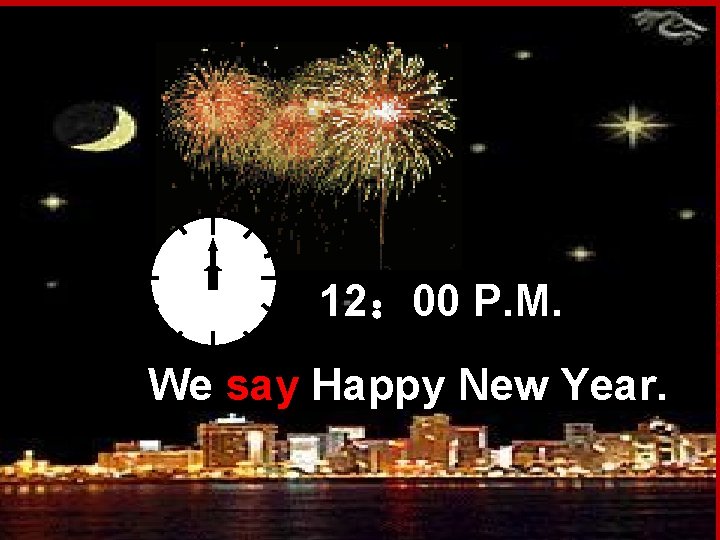 12： 00 P. M. We say Happy New Year. 