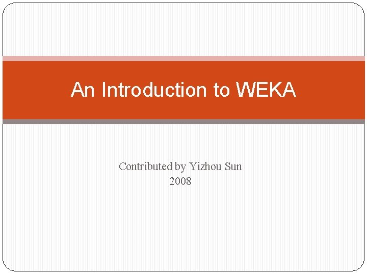 An Introduction to WEKA Contributed by Yizhou Sun 2008 