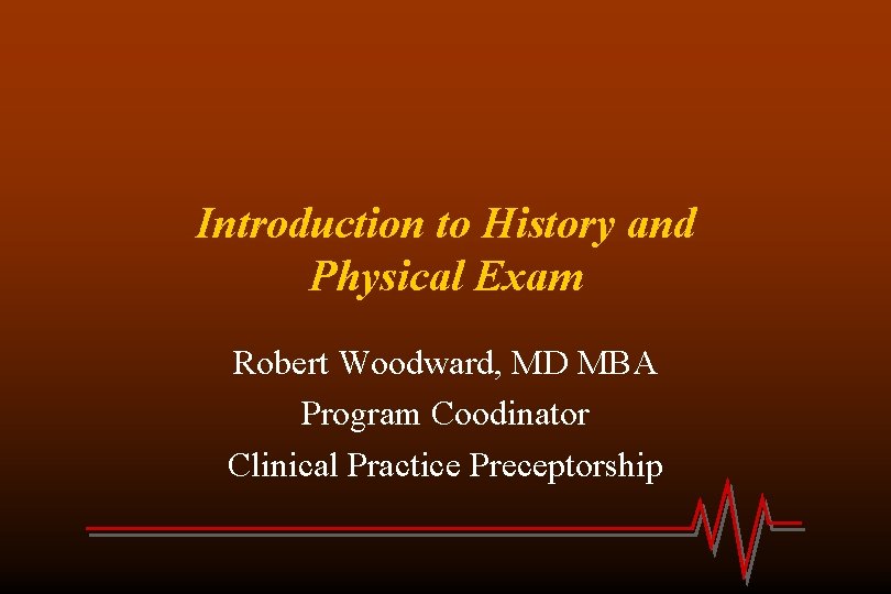 Introduction to History and Physical Exam Robert Woodward, MD MBA Program Coodinator Clinical Practice