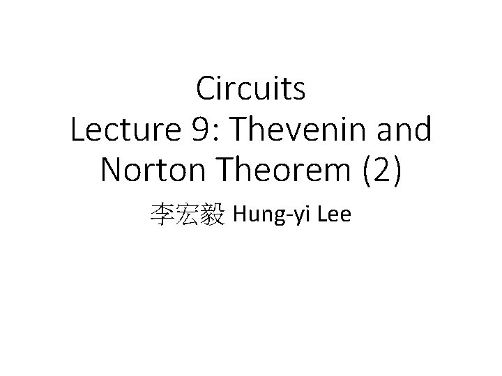 Circuits Lecture 9: Thevenin and Norton Theorem (2) 李宏毅 Hung-yi Lee 