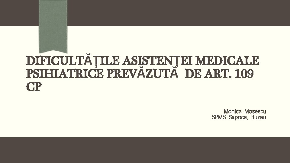 DIFICULTĂȚILE ASISTENȚEI MEDICALE PSIHIATRICE PREVĂZUTĂ DE ART. 109 CP Monica Mosescu SPMS Sapoca, Buzau