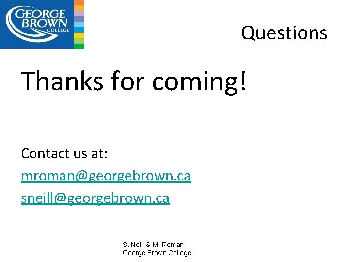 Questions Thanks for coming! Contact us at: mroman@georgebrown. ca sneill@georgebrown. ca S. Neill &