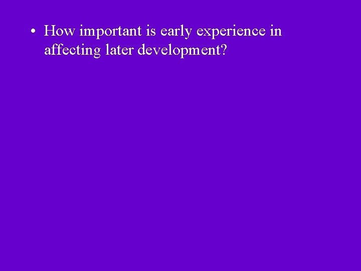 • How important is early experience in affecting later development? • How important is early experience in affecting later development?