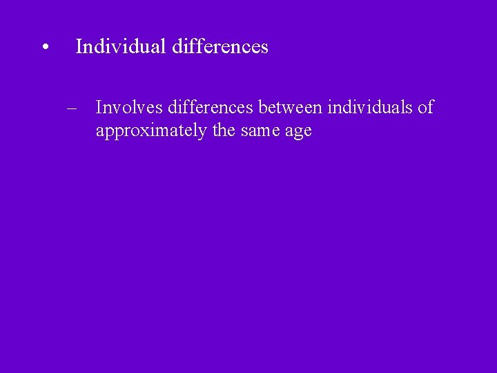 • Individual differences – Involves differences between individuals of approximately the same age • Individual differences – Involves differences between individuals of approximately the same age