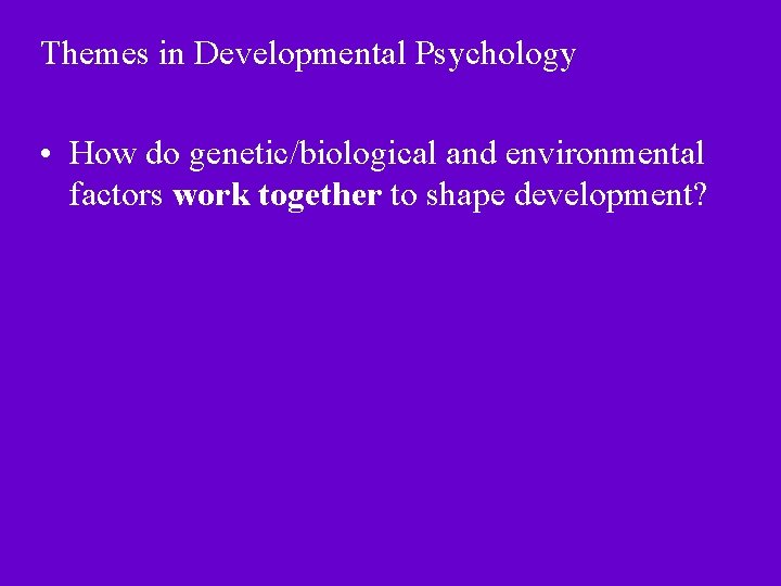 Themes in Developmental Psychology • How do genetic/biological and environmental factors work together to Themes in Developmental Psychology • How do genetic/biological and environmental factors work together to