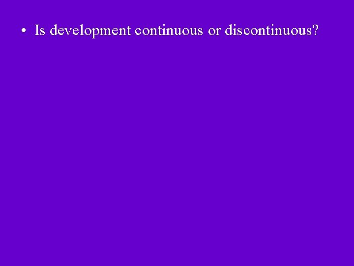 • Is development continuous or discontinuous? • Is development continuous or discontinuous?