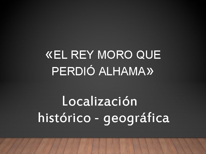  «EL REY MORO QUE PERDIÓ ALHAMA» Localización histórico - geográfica 