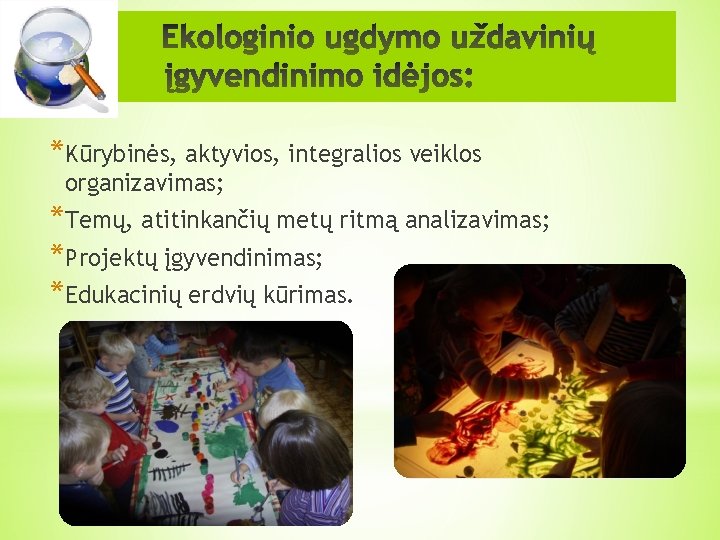 *Kūrybinės, aktyvios, integralios veiklos organizavimas; *Temų, atitinkančių metų ritmą analizavimas; *Projektų įgyvendinimas; *Edukacinių erdvių