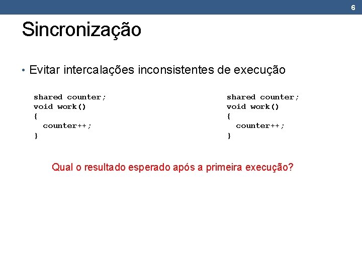 6 Sincronização • Evitar intercalações inconsistentes de execução shared counter; void work() { counter++; 6 Sincronização • Evitar intercalações inconsistentes de execução shared counter; void work() { counter++;