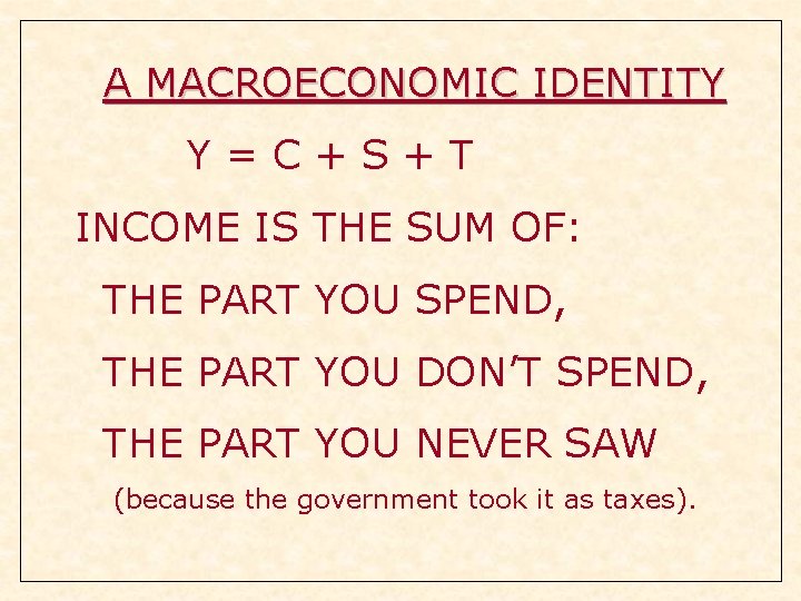 A MACROECONOMIC IDENTITY Y=C+S+T INCOME IS THE SUM OF: THE PART YOU SPEND, THE A MACROECONOMIC IDENTITY Y=C+S+T INCOME IS THE SUM OF: THE PART YOU SPEND, THE