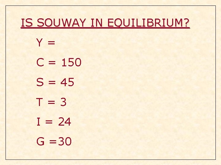 IS SOUWAY IN EQUILIBRIUM? Y= C = 150 S = 45 T=3 I = IS SOUWAY IN EQUILIBRIUM? Y= C = 150 S = 45 T=3 I =