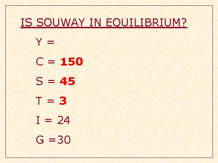 IS SOUWAY IN EQUILIBRIUM? Y= C = 150 S = 45 T=3 I = IS SOUWAY IN EQUILIBRIUM? Y= C = 150 S = 45 T=3 I =