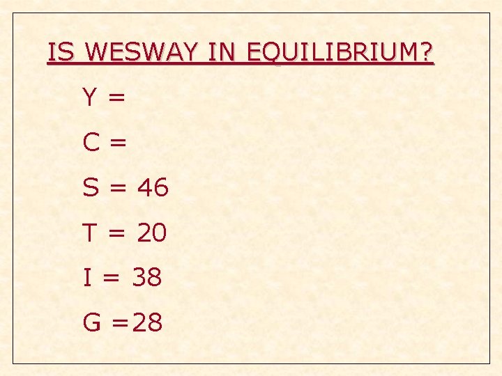 IS WESWAY IN EQUILIBRIUM? Y= C= S = 46 T = 20 I = IS WESWAY IN EQUILIBRIUM? Y= C= S = 46 T = 20 I =