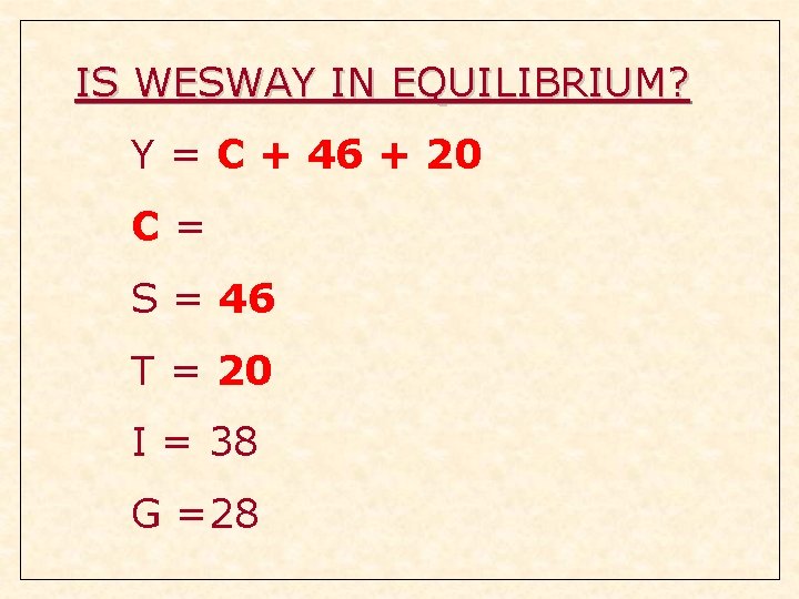 IS WESWAY IN EQUILIBRIUM? Y = C + 46 + 20 C= S = IS WESWAY IN EQUILIBRIUM? Y = C + 46 + 20 C= S =