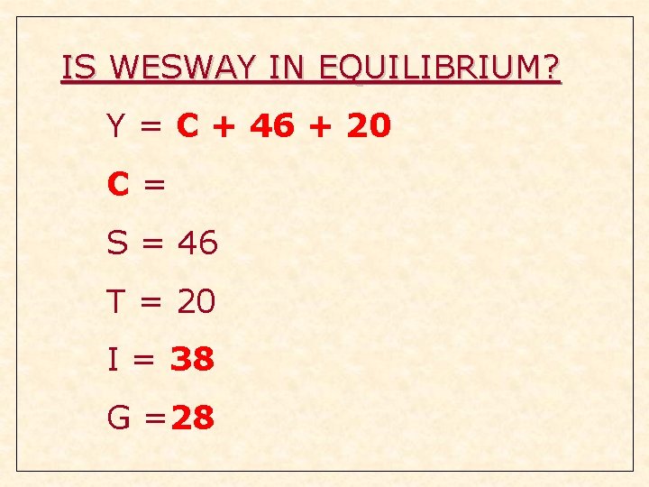 IS WESWAY IN EQUILIBRIUM? Y = C + 46 + 20 C= S = IS WESWAY IN EQUILIBRIUM? Y = C + 46 + 20 C= S =