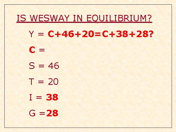 IS WESWAY IN EQUILIBRIUM? Y = C+46+20=C+38+28? C= S = 46 T = 20 IS WESWAY IN EQUILIBRIUM? Y = C+46+20=C+38+28? C= S = 46 T = 20