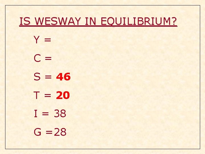 IS WESWAY IN EQUILIBRIUM? Y= C= S = 46 T = 20 I = IS WESWAY IN EQUILIBRIUM? Y= C= S = 46 T = 20 I =