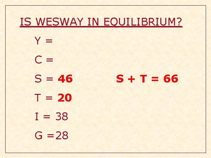 IS WESWAY IN EQUILIBRIUM? Y= C= S = 46 T = 20 I = IS WESWAY IN EQUILIBRIUM? Y= C= S = 46 T = 20 I =