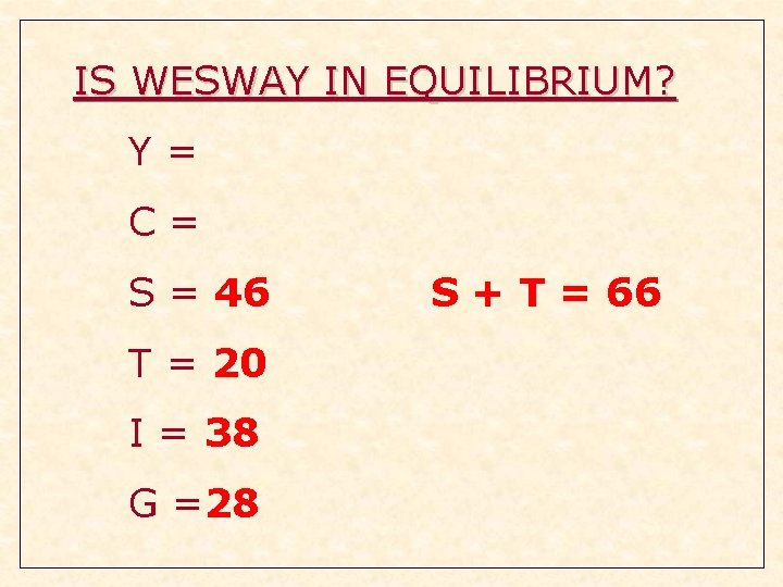 IS WESWAY IN EQUILIBRIUM? Y= C= S = 46 T = 20 I = IS WESWAY IN EQUILIBRIUM? Y= C= S = 46 T = 20 I =