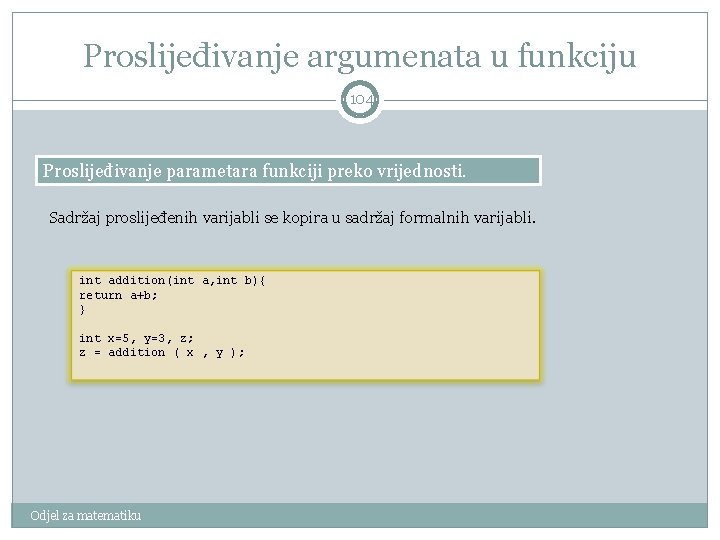 Proslijeđivanje argumenata u funkciju 104 Proslijeđivanje parametara funkciji preko vrijednosti. Sadržaj proslijeđenih varijabli se