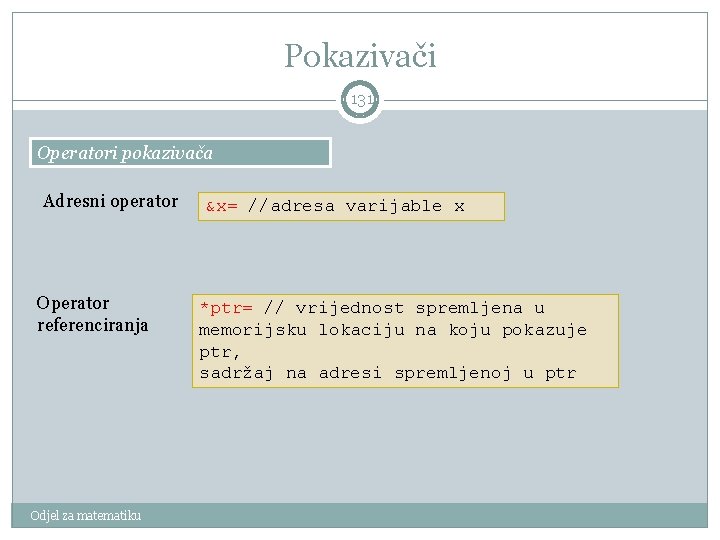 Pokazivači 131 Operatori pokazivača Adresni operator Operator referenciranja Odjel za matematiku &x= //adresa varijable