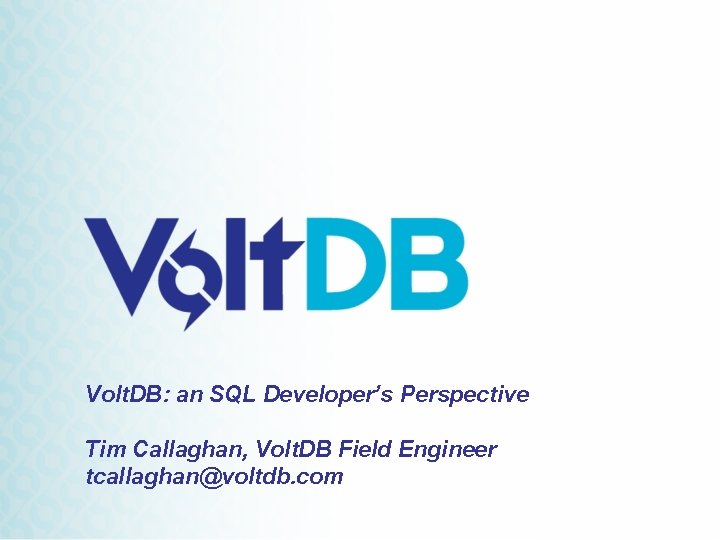 Volt. DB: an SQL Developer’s Perspective Tim Callaghan, Volt. DB Field Engineer tcallaghan@voltdb. com