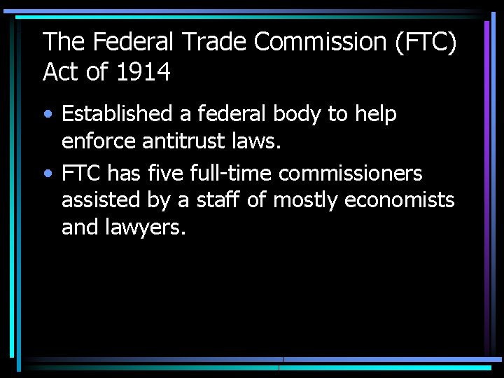 The Federal Trade Commission (FTC) Act of 1914 • Established a federal body to