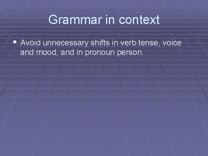 Grammar in context § Avoid unnecessary shifts in verb tense, voice and mood, and