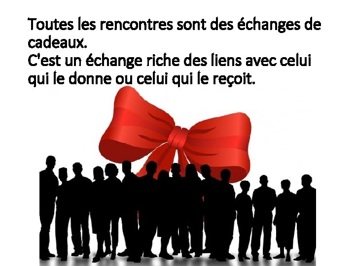 Toutes les rencontres sont des échanges de cadeaux. C'est un échange riche des liens