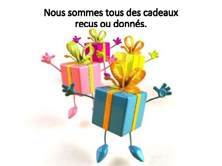 Nous sommes tous des cadeaux reçus ou donnés. 