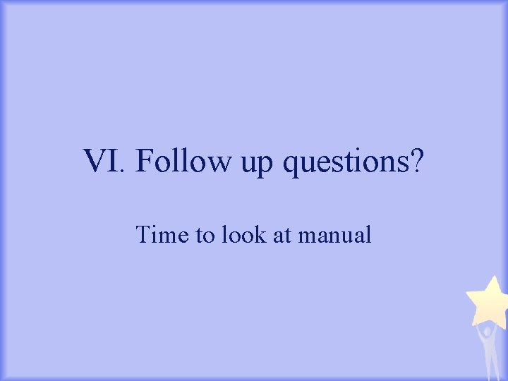 VI. Follow up questions? Time to look at manual 