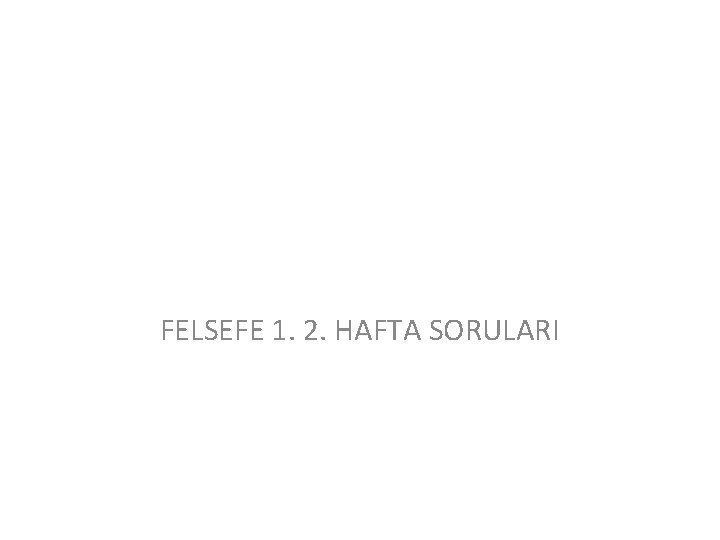 FELSEFE 1. 2. HAFTA SORULARI 