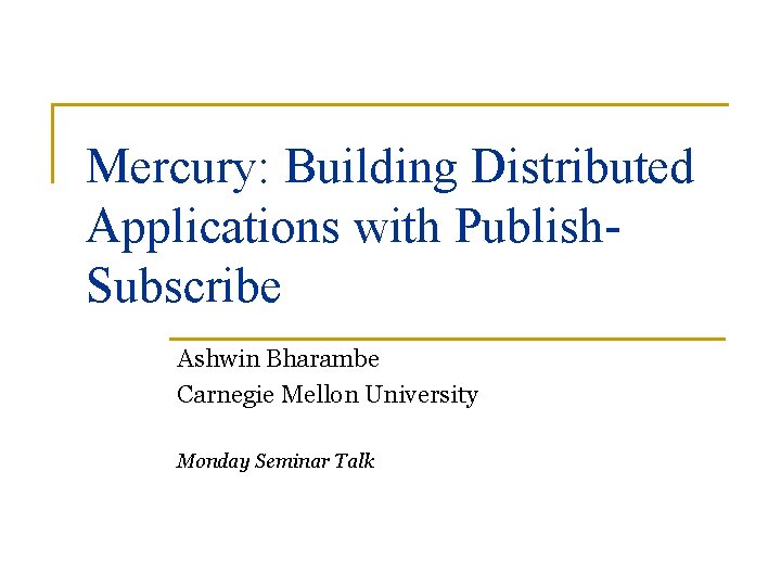 Mercury: Building Distributed Applications with Publish. Subscribe Ashwin Bharambe Carnegie Mellon University Monday Seminar