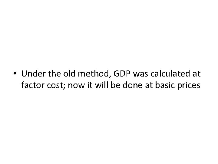  • Under the old method, GDP was calculated at factor cost; now it