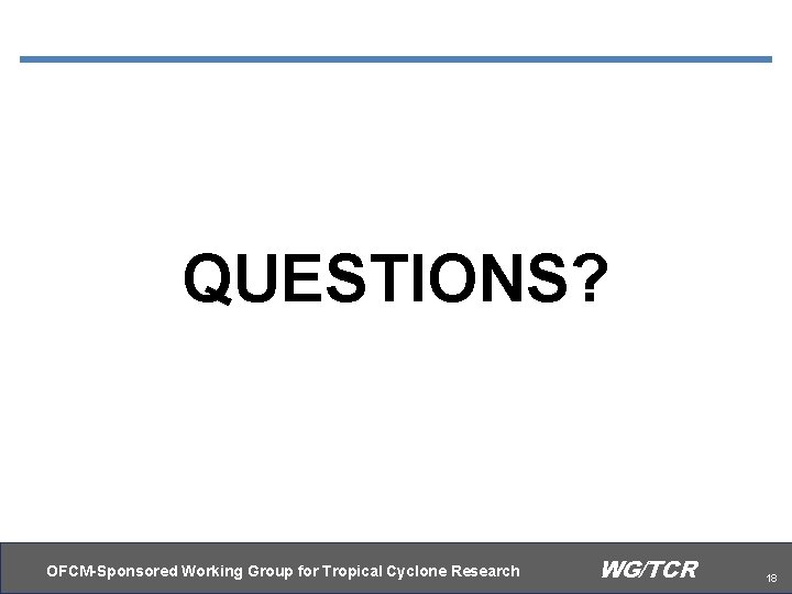 QUESTIONS? OFCM-Sponsored Working Group for Tropical Cyclone Research WG/TCR 18 