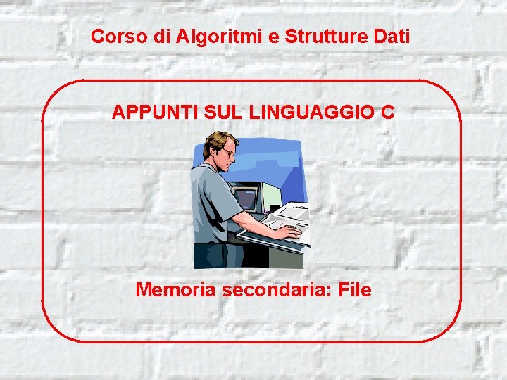 Corso di Algoritmi e Strutture Dati APPUNTI SUL LINGUAGGIO C Memoria secondaria: File 