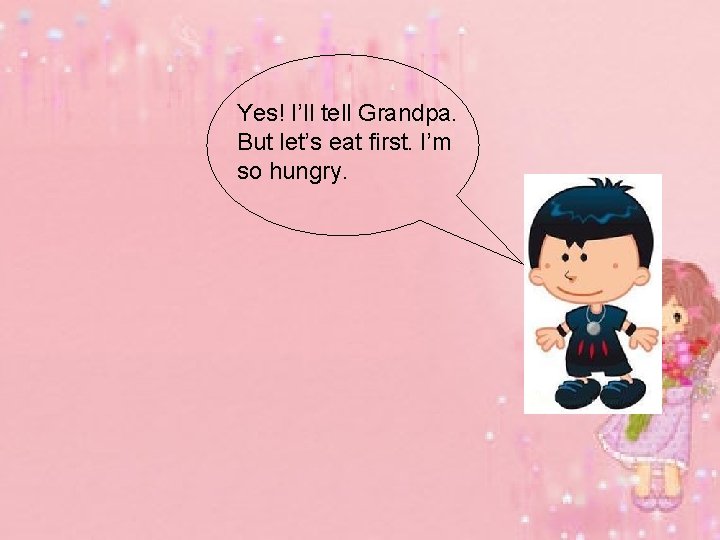 Yes! I’ll tell Grandpa. But let’s eat first. I’m so hungry. 